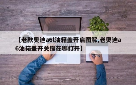 【老款奥迪a6l油箱盖开启图解,老奥迪a6油箱盖开关键在哪打开】